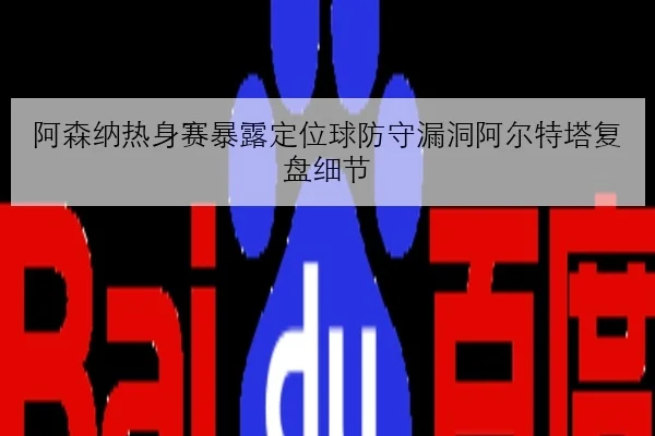 阿森纳热身赛暴露定位球防守漏洞阿尔特塔复盘细节