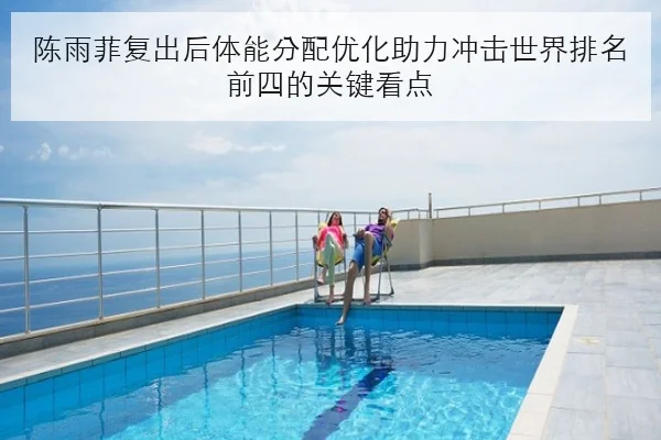 陈雨菲复出后体能分配优化助力冲击世界排名前四的关键看点